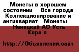 Монеты в хорошем состоянии. - Все города Коллекционирование и антиквариат » Монеты   . Ненецкий АО,Усть-Кара п.